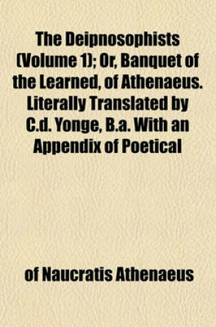 Cover of The Deipnosophists (Volume 1); Or, Banquet of the Learned, of Athenaeus. Literally Translated by C.D. Yonge, B.A. with an Appendix of Poetical