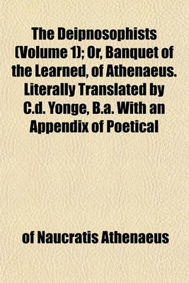 Book cover for The Deipnosophists (Volume 1); Or, Banquet of the Learned, of Athenaeus. Literally Translated by C.D. Yonge, B.A. with an Appendix of Poetical