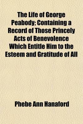 Book cover for The Life of George Peabody; Containing a Record of Those Princely Acts of Benevolence Which Entitle Him to the Esteem and Gratitude of All