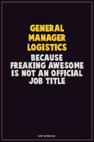 Cover of General Manager Logistics, Because Freaking Awesome Is Not An Official Job Title