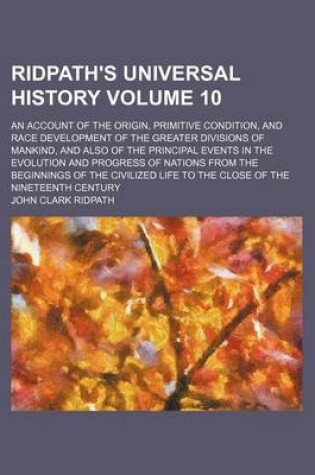 Cover of Ridpath's Universal History Volume 10; An Account of the Origin, Primitive Condition, and Race Development of the Greater Divisions of Mankind, and Also of the Principal Events in the Evolution and Progress of Nations from the Beginnings of the Civilized