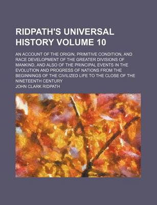 Book cover for Ridpath's Universal History Volume 10; An Account of the Origin, Primitive Condition, and Race Development of the Greater Divisions of Mankind, and Also of the Principal Events in the Evolution and Progress of Nations from the Beginnings of the Civilized