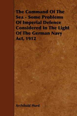 Cover of The Command Of The Sea - Some Problems Of Imperial Defence Considered In The Light Of The German Navy Act, 1912