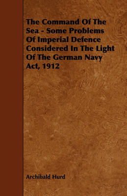 Book cover for The Command Of The Sea - Some Problems Of Imperial Defence Considered In The Light Of The German Navy Act, 1912