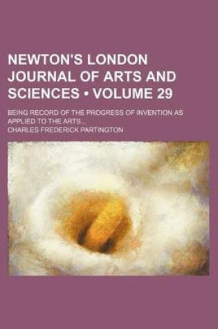 Cover of Newton's London Journal of Arts and Sciences (Volume 29); Being Record of the Progress of Invention as Applied to the Arts