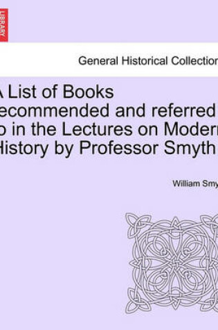 Cover of A List of Books Recommended and Referred to in the Lectures on Modern History by Professor Smyth