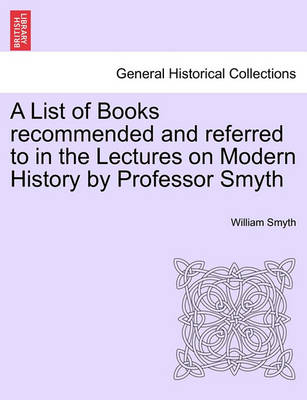 Book cover for A List of Books Recommended and Referred to in the Lectures on Modern History by Professor Smyth