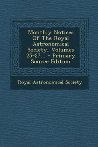 Cover of Monthly Notices of the Royal Astronomical Society, Volumes 25-27... - Primary Source Edition