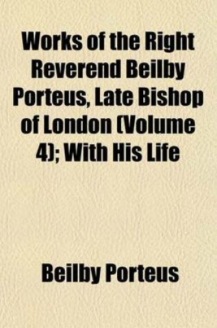 Cover of Works of the Right Reverend Beilby Porteus, Late Bishop of London (Volume 4); With His Life