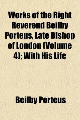 Book cover for Works of the Right Reverend Beilby Porteus, Late Bishop of London (Volume 4); With His Life