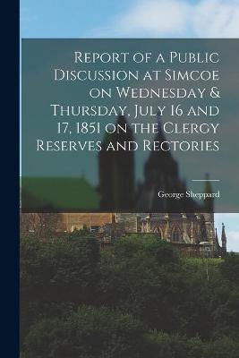 Book cover for Report of a Public Discussion at Simcoe on Wednesday & Thursday, July 16 and 17, 1851 on the Clergy Reserves and Rectories [microform]