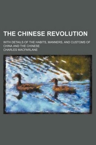 Cover of The Chinese Revolution; With Details of the Habits, Manners, and Customs of China and the Chinese