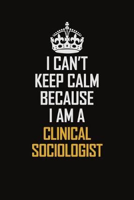 Book cover for I Can't Keep Calm Because I Am A Clinical Sociologist