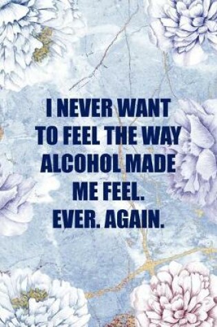 Cover of I Never Want To Feel The Way Alcohol Made Me Feel. Ever. Again.
