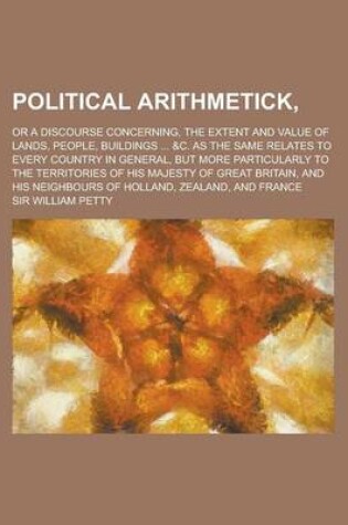 Cover of Political Arithmetick; Or a Discourse Concerning, the Extent and Value of Lands, People, Buildings ... &C. as the Same Relates to Every Country in General, But More Particularly to the Territories of His Majesty of Great Britain, and His