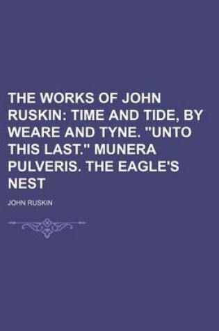 Cover of The Works of John Ruskin (Volume 12); Time and Tide, by Weare and Tyne. Unto This Last. Munera Pulveris. the Eagle's Nest