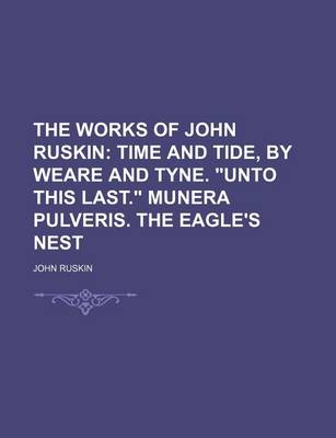 Book cover for The Works of John Ruskin (Volume 12); Time and Tide, by Weare and Tyne. Unto This Last. Munera Pulveris. the Eagle's Nest