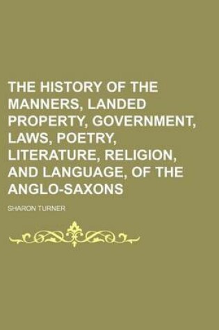 Cover of The History of the Manners, Landed Property, Government, Laws, Poetry, Literature, Religion, and Language, of the Anglo-Saxons