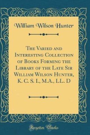 Cover of The Varied and Interesting Collection of Books Forming the Library of the Late Sir William Wilson Hunter, K. C. S. I., M.A., LL. D (Classic Reprint)