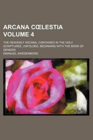 Cover of Arcana C Lestia; The Heavenly Arcana, Contained in the Holy Scriptures, Unfolded, Beginning with the Book of Genesis Volume 4