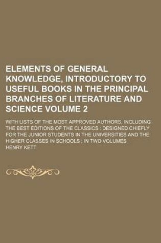 Cover of Elements of General Knowledge, Introductory to Useful Books in the Principal Branches of Literature and Science Volume 2; With Lists of the Most Approved Authors, Including the Best Editions of the Classics Designed Chiefly for the Junior Students in the