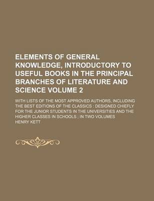 Book cover for Elements of General Knowledge, Introductory to Useful Books in the Principal Branches of Literature and Science Volume 2; With Lists of the Most Approved Authors, Including the Best Editions of the Classics Designed Chiefly for the Junior Students in the