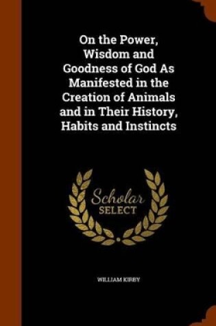 Cover of On the Power, Wisdom and Goodness of God as Manifested in the Creation of Animals and in Their History, Habits and Instincts