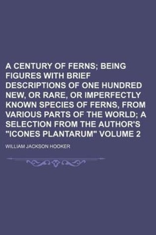 Cover of A Century of Ferns Volume 2; Being Figures with Brief Descriptions of One Hundred New, or Rare, or Imperfectly Known Species of Ferns, from Various Parts of the World a Selection from the Author's "Icones Plantarum"