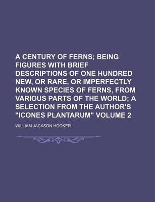 Book cover for A Century of Ferns Volume 2; Being Figures with Brief Descriptions of One Hundred New, or Rare, or Imperfectly Known Species of Ferns, from Various Parts of the World a Selection from the Author's "Icones Plantarum"