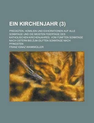 Book cover for Ein Kirchenjahr (3); Predigten, Homilien Und Exhorationen Auf Alle Sonntage Und Die Meisten Feiertage Des Katholischen Kirchenjahres. Vom Funften Sonntage Nach Ostern Bis Zum Eilften Sonntage Nach Pfingsten