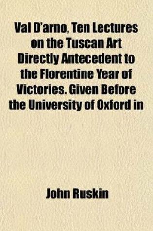 Cover of Val D'Arno, Ten Lectures on the Tuscan Art Directly Antecedent to the Florentine Year of Victories. Given Before the University of Oxford in