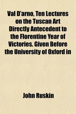 Book cover for Val D'Arno, Ten Lectures on the Tuscan Art Directly Antecedent to the Florentine Year of Victories. Given Before the University of Oxford in