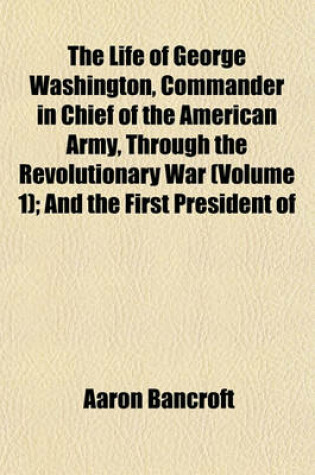 Cover of The Life of George Washington, Commander in Chief of the American Army, Through the Revolutionary War (Volume 1); And the First President of