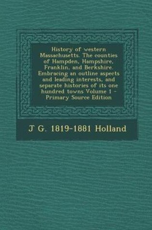 Cover of History of Western Massachusetts. the Counties of Hampden, Hampshire, Franklin, and Berkshire. Embracing an Outline Aspects and Leading Interests, and Separate Histories of Its One Hundred Towns Volume 1 - Primary Source Edition