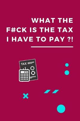 Book cover for What The F#ck Is The Tax That I Have To Pay?!