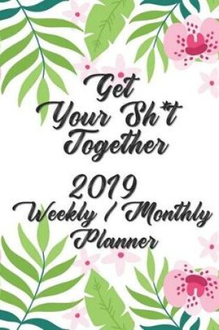 Cover of Get Your Sh*t Together Weekly / Monthly Planner 2019