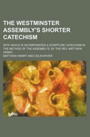 Cover of The Westminster Assembly's Shorter Catechism; With Which Is Incorporated a Scripture Catechism in the Method of the Assembly's, by the REV. Matthew Henry