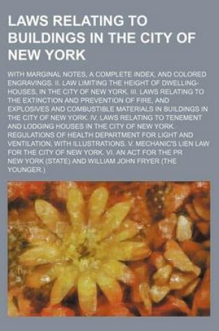 Cover of Laws Relating to Buildings in the City of New York; With Marginal Notes, a Complete Index, and Colored Engravings. II. Law Limiting the Height of Dwelling-Houses, in the City of New York. III. Laws Relating to the Extinction and Prevention of Fire, and Exp