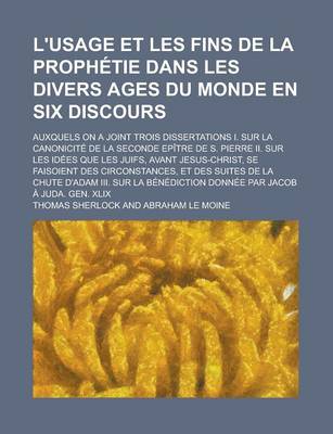 Book cover for L'Usage Et Les Fins de La Prophetie Dans Les Divers Ages Du Monde En Six Discours; Auxquels on a Joint Trois Dissertations I. Sur La Canonicite de La Seconde Epitre de S. Pierre II. Sur Les Idees Que Les Juifs, Avant Jesus-Christ, Se