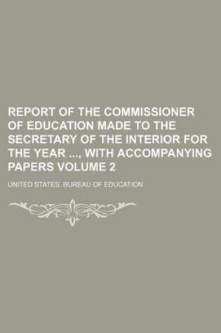 Cover of Report of the Commissioner of Education Made to the Secretary of the Interior for the Year, with Accompanying Papers Volume 2