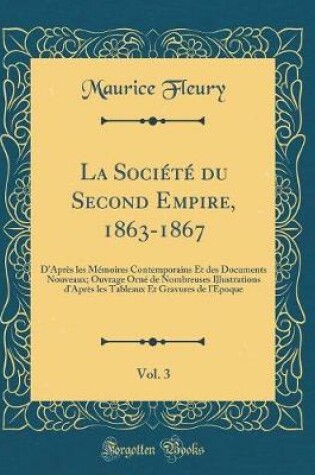 Cover of La Société du Second Empire, 1863-1867, Vol. 3: D'Après les Mémoires Contemporains Et des Documents Nouveaux; Ouvrage Orné de Nombreuses Illustrations d'Après les Tableaux Et Gravures de l'Époque (Classic Reprint)