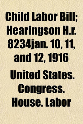 Book cover for Child Labor Bill; Hearingson H.R. 8234jan. 10, 11, and 12, 1916