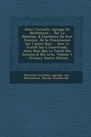 Cover of Henri Corneille Agrippa De Nettesheim ... Sur La Noblesse, & Excellence Du Sexe Feminin, De Sa Preeminence Sur L'autre Sexe ... Avec Le Traitte Sur L'incertitude, Aussi Bien Que La Vanite Des Sciences & Des Arts, Volume 1