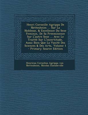 Book cover for Henri Corneille Agrippa De Nettesheim ... Sur La Noblesse, & Excellence Du Sexe Feminin, De Sa Preeminence Sur L'autre Sexe ... Avec Le Traitte Sur L'incertitude, Aussi Bien Que La Vanite Des Sciences & Des Arts, Volume 1