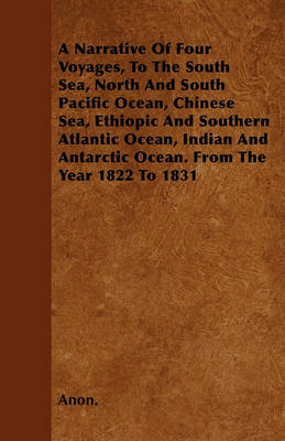 Book cover for A Narrative Of Four Voyages, To The South Sea, North And South Pacific Ocean, Chinese Sea, Ethiopic And Southern Atlantic Ocean, Indian And Antarctic Ocean. From The Year 1822 To 1831