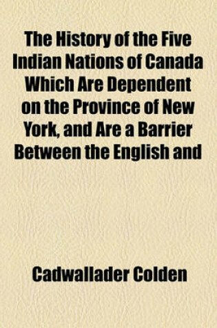 Cover of The History of the Five Indian Nations of Canada Which Are Dependent on the Province of New York, and Are a Barrier Between the English and French in That Part of the World (Volume 2)