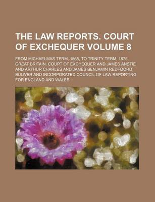 Book cover for The Law Reports. Court of Exchequer; From Michaelmas Term, 1865, to Trinity Term, 1875 Volume 8