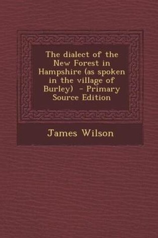 Cover of The Dialect of the New Forest in Hampshire (as Spoken in the Village of Burley) - Primary Source Edition