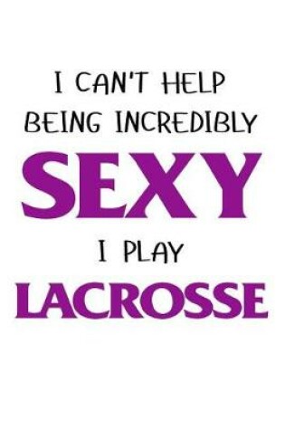 Cover of I Can't Help Being Incredibly Sexy I Play Lacrosse