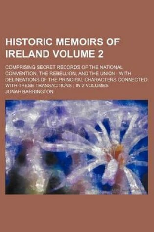 Cover of Historic Memoirs of Ireland Volume 2; Comprising Secret Records of the National Convention, the Rebellion, and the Union with Delineations of the Prin